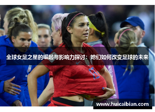全球女足之星的崛起与影响力探讨：她们如何改变足球的未来