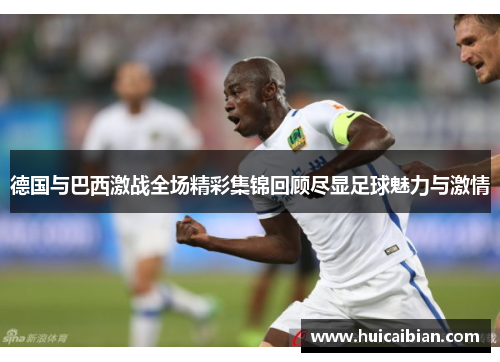 德国与巴西激战全场精彩集锦回顾尽显足球魅力与激情